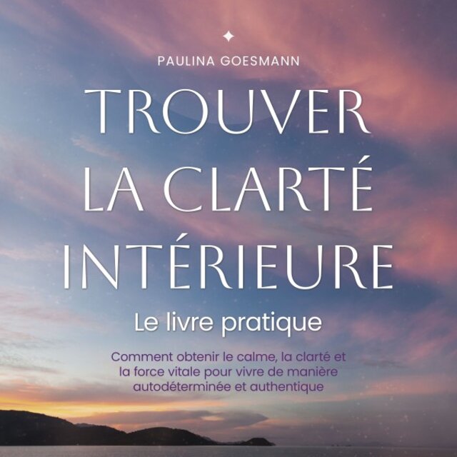 Trouver la clarté intérieure: Le livre pratique: Comment obtenir le calme, la clarté et la force vitale pour vivre de manière autodéterminée et authentique