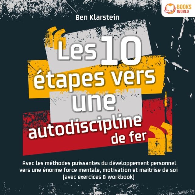 Les 10 étapes vers une autodiscipline de fer: Avec les méthodes puissantes du développement personnel vers une énorme force mentale, motivation et maitrise de soi