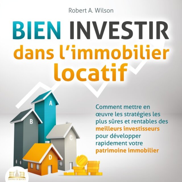 Bien INVESTIR dans l'immobilier locatif : Comment mettre en œuvre les stratégies les plus sûres et rentables des meilleurs investisseurs pour développer rapidement votre patrimoine immobilier