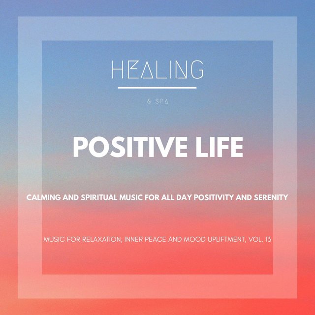 Positive Life (Calming And Spiritual Music For All Day Positivity And Serenity) (Music For Relaxation, Inner Peace And Mood Upliftment, Vol. 13)