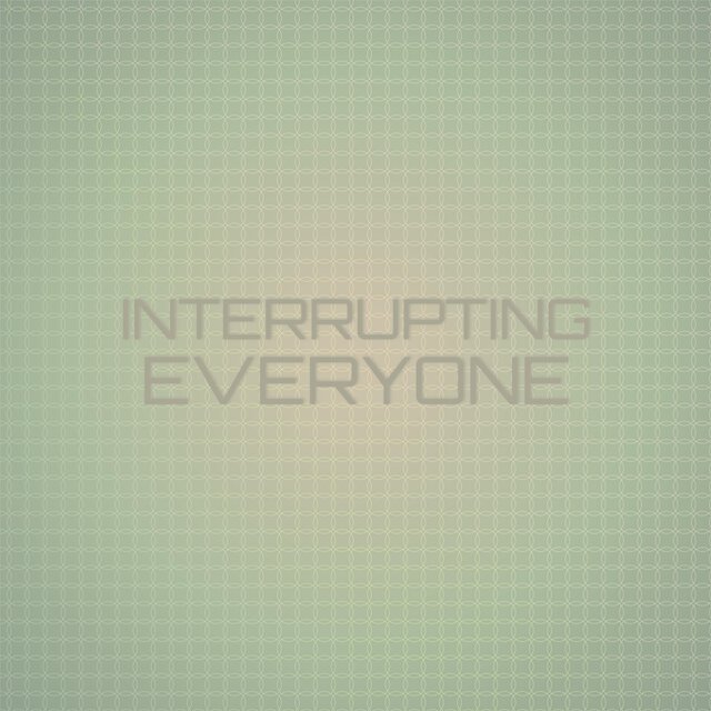 Interrupting Everyone