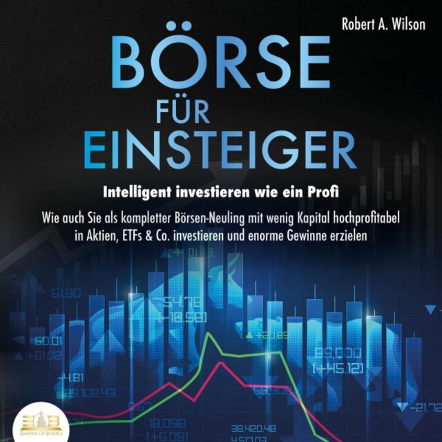 Börse für Einsteiger - Intelligent investieren wie ein Profi: Wie auch Sie als kompletter Börsen-Neuling mit wenig Kapital hochprofitabel in Aktien, ETFs & Co. Investieren und enorme Gewinne erzielen